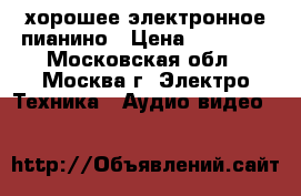 хорошее электронное пианино › Цена ­ 15 000 - Московская обл., Москва г. Электро-Техника » Аудио-видео   